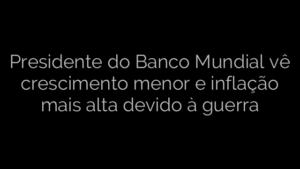 ​Presidente do Banco Mundial vê crescimento menor e inflação mais alta devido à guerra 